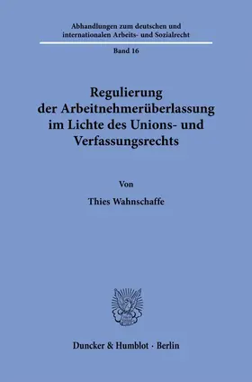 Wahnschaffe |  Regulierung der Arbeitnehmerüberlassung im Lichte des Unions- und Verfassungsrechts. | Buch |  Sack Fachmedien