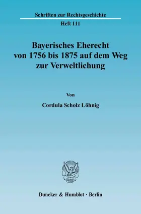 Scholz Löhnig |  Bayerisches Eherecht von 1756 bis 1875 auf dem Weg zur Verweltlichung | eBook | Sack Fachmedien