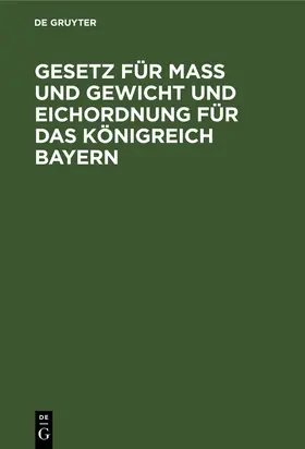 Degruyter |  Gesetz für Maß und Gewicht und Eichordnung für das Königreich Bayern | Buch |  Sack Fachmedien