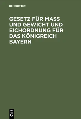 [unknown] |  Gesetz für Maß und Gewicht und Eichordnung für das Königreich Bayern | eBook | Sack Fachmedien