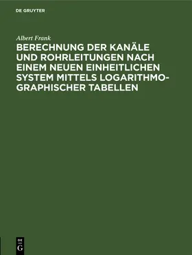 Frank | Berechnung der Kanäle und Rohrleitungen nach einem neuen einheitlichen System mittels logarithmo-graphischer Tabellen | Buch | 978-3-486-72479-0 | www.sack.de