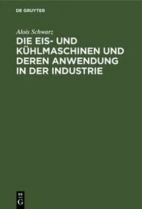 Schwarz | Die Eis- und Kühlmaschinen und deren Anwendung in der Industrie | Buch | 978-3-486-72607-7 | sack.de