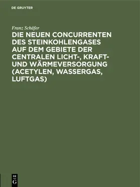 Schäfer |  Die neuen Concurrenten des Steinkohlengases auf dem Gebiete der centralen Licht-, Kraft- und Wärmeversorgung (Acetylen, Wassergas, Luftgas) | Buch |  Sack Fachmedien