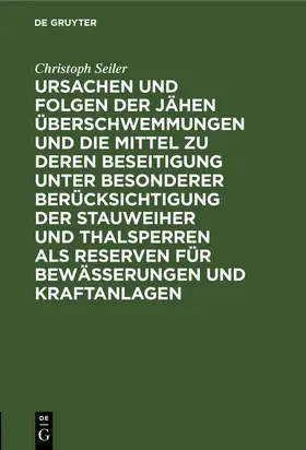 Seiler |  Ursachen und Folgen der jähen Überschwemmungen und die Mittel zu deren Beseitigung unter besonderer Berücksichtigung der Stauweiher und Thalsperren als Reserven für Bewässerungen und Kraftanlagen | Buch |  Sack Fachmedien