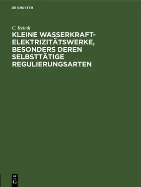 Reindl |  Kleine Wasserkraft-Elektrizitätswerke, besonders deren selbsttätige Regulierungsarten | Buch |  Sack Fachmedien