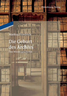 Friedrich | Die Geburt des Archivs | Buch | 978-3-486-74595-5 | sack.de
