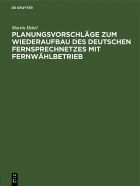 Hebel |  Planungsvorschläge zum Wiederaufbau des deutschen Fernsprechnetzes mit Fernwählbetrieb | Buch |  Sack Fachmedien