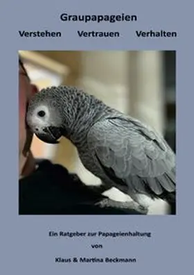 Beckmann |  Graupapageien-Haltung mit Verstand, Herz und Leidenschaft / Graupapageien Verstehen Vertrauen Verhalten | Buch |  Sack Fachmedien