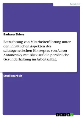 Ehlers |  Betrachtung von Mitarbeiterführung unter den inhaltlichen Aspekten des salutogenetischen Konzeptes von Aaron Antonovsky mit Blick auf die persönliche Gesunderhaltung im Arbeitsalltag | eBook | Sack Fachmedien