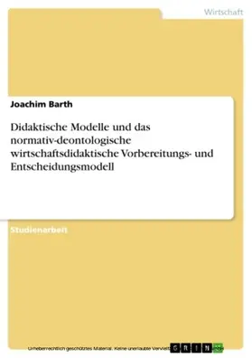 Barth |  Didaktische Modelle und das normativ-deontologische wirtschaftsdidaktische Vorbereitungs- und Entscheidungsmodell | eBook | Sack Fachmedien