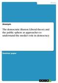 Anonymous |  The democratic illusion: Liberal theory and the public sphere as approaches to understand the media's role in democracy | eBook | Sack Fachmedien
