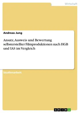 Jung |  Ansatz, Ausweis und Bewertung selbsterstellter Filmproduktionen nach HGB und IAS im Vergleich | eBook | Sack Fachmedien