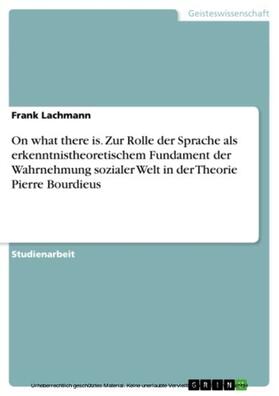 Lachmann | On what there is. Zur Rolle der Sprache als erkenntnistheoretischem Fundament der Wahrnehmung sozialer Welt in der Theorie Pierre Bourdieus | E-Book | sack.de