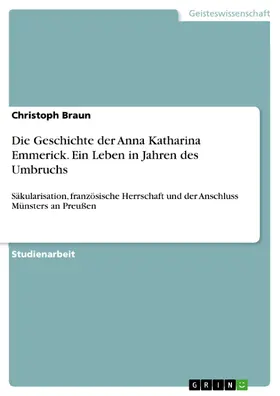 Braun |  Die Geschichte der Anna Katharina Emmerick vor dem Hintergrund der Angliederung Münsters an Preußen und vor dem Hintergrund der Säkularisation und französischen Herrschaft in ihrer Wirkung auf die katholische Kirche | eBook | Sack Fachmedien