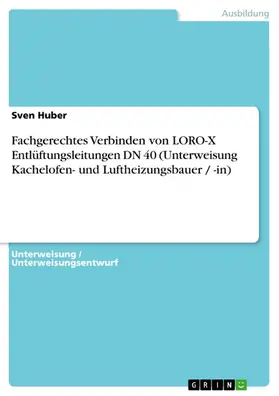 Huber |  Fachgerechtes Verbinden von LORO-X Entlüftungsleitungen DN 40 (Unterweisung Kachelofen- und Luftheizungsbauer / -in) | eBook | Sack Fachmedien
