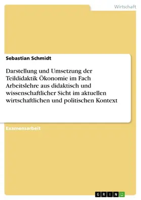 Schmidt |  Darstellung und Umsetzung der Teildidaktik Ökonomie im Fach Arbeitslehre aus didaktisch und wissenschaftlicher Sicht im aktuellen wirtschaftlichen und politischen Kontext | eBook | Sack Fachmedien