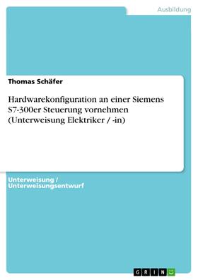 Schäfer |  Hardwarekonfiguration an einer Siemens S7-300er Steuerung vornehmen (Unterweisung Elektriker / -in) | eBook | Sack Fachmedien