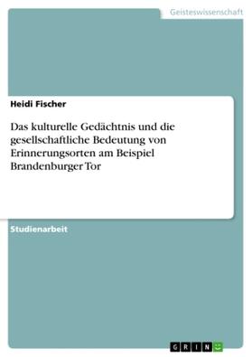 Fischer |  Das kulturelle Gedächtnis und die gesellschaftliche Bedeutung von Erinnerungsorten am Beispiel Brandenburger Tor | Buch |  Sack Fachmedien