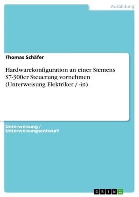 Schäfer |  Hardwarekonfiguration an einer Siemens S7-300er Steuerung vornehmen (Unterweisung Elektriker / -in) | Buch |  Sack Fachmedien
