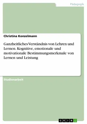 Konzelmann |  Ganzheitliches Verständnis von Lehren und Lernen. Kognitive, emotionale und motivationale Bestimmungsmerkmale von Lernen und Leistung | eBook | Sack Fachmedien