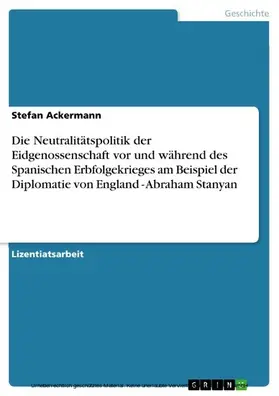 Ackermann |  Die Neutralitätspolitik der Eidgenossenschaft vor und während des Spanischen Erbfolgekrieges am Beispiel der Diplomatie von England - Abraham Stanyan | eBook | Sack Fachmedien