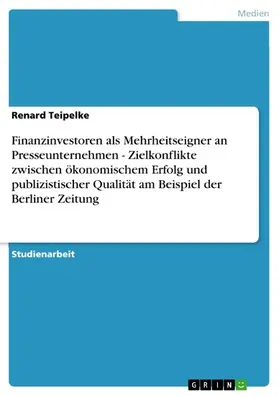 Teipelke |  Finanzinvestoren als Mehrheitseigner an Presseunternehmen - Zielkonflikte zwischen ökonomischem Erfolg und publizistischer Qualität am Beispiel der Berliner Zeitung | eBook | Sack Fachmedien