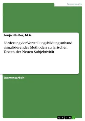 Häußer, M.A. / M.A. |  Förderung der Vorstellungsbildung anhand visualisierender Methoden zu lyrischen Texten der Neuen Subjektivität | eBook | Sack Fachmedien