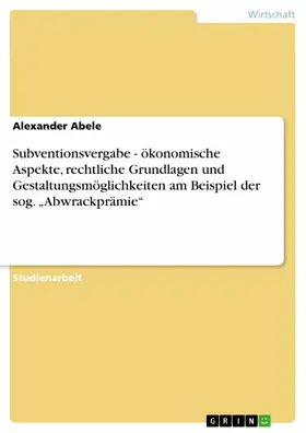 Abele |  Subventionsvergabe - ökonomische Aspekte, rechtliche Grundlagen und Gestaltungsmöglichkeiten am Beispiel der sog. "Abwrackprämie" | eBook | Sack Fachmedien