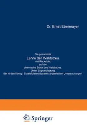Ebermayer |  Die gesammte Lehre der Waldstreu mit Rücksicht auf die chemische Statik des Waldbaues. Unter Zugrundlegung der in den Königl. Staatsforsten Bayerns angestellten Untersuchungen | eBook | Sack Fachmedien