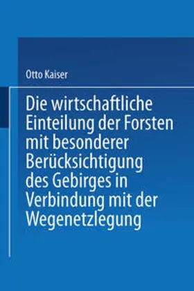 Kaiser | Die wirthschaftliche Einteilung der Forsten mit besonderer Berücksichtigung des Gebirges in Verbindung mit der Wegenetzlegung | E-Book | www.sack.de