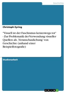 Eyring |  "Visuell ist der Faschismus keineswegs tot" - Zur Problematik der Verwendung visueller Quellen als ,Veranschaulichung' von Geschichte (anhand einer Beispielfotografie) | Buch |  Sack Fachmedien