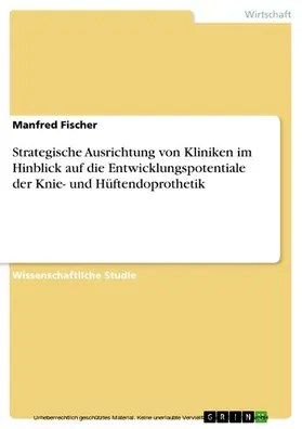 Fischer |  Strategische Ausrichtung von Kliniken im Hinblick auf die Entwicklungspotentiale der Knie- und Hüftendoprothetik | eBook | Sack Fachmedien