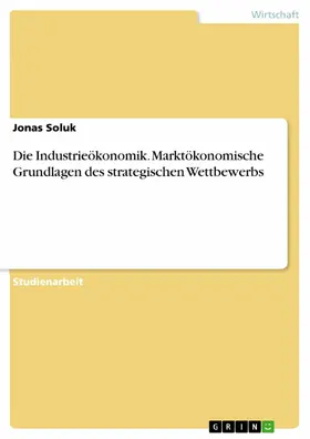 Soluk |  Die Industrieökonomik. Marktökonomische Grundlagen des strategischen Wettbewerbs | eBook | Sack Fachmedien