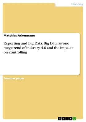 Ackermann |  Reporting and Big Data. Big Data as one megatrend of industry 4.0 and the impacts on controlling | Buch |  Sack Fachmedien