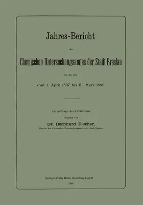 Fischer |  Jahres-Bericht des Chemischen Untersuchungsamtes der Stadt Breslau für die Zeit vom 1. April 1897 bis 31. März 1898 | Buch |  Sack Fachmedien