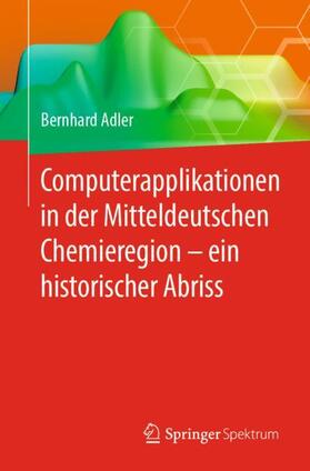 Adler | Computerapplikationen in der Mitteldeutschen Chemieregion ¿ ein historischer Abriss | Buch | 978-3-662-59055-3 | sack.de