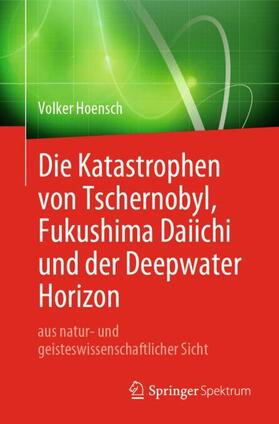 Hoensch |  Die Katastrophen von Tschernobyl, Fukushima Daiichi und der Deepwater Horizon aus natur- und geisteswissenschaftlicher Sicht | Buch |  Sack Fachmedien