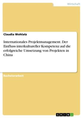 Wohlatz | Internationales Projektmanagement. Der Einfluss interkultureller Kompetenz auf die erfolgreiche Umsetzung von Projekten in China | Buch | 978-3-668-05849-1 | sack.de