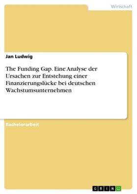 Ludwig |  The Funding Gap. Eine Analyse der Ursachen zur Entstehung einer Finanzierungslücke bei deutschen Wachstumsunternehmen | Buch |  Sack Fachmedien