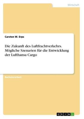 Erps | Die Zukunft des Luftfrachtverkehrs. Mögliche Szenarien für die Entwicklung der Lufthansa Cargo | Buch | 978-3-668-10300-9 | sack.de