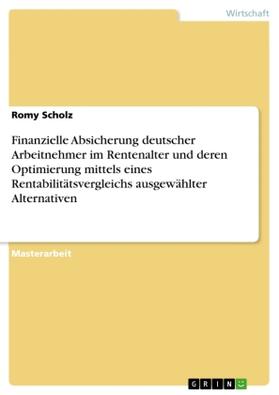 Scholz | Finanzielle Absicherung deutscher Arbeitnehmer im Rentenalter und deren Optimierung mittels eines Rentabilitätsvergleichs ausgewählter Alternativen | Buch | 978-3-668-12959-7 | sack.de