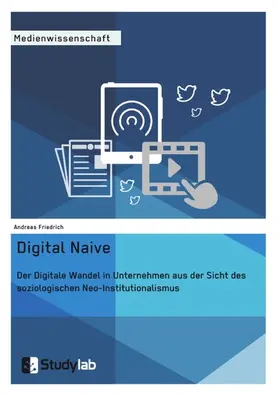 Friedrich |  Digital Naive. Der Digitale Wandel in Unternehmen aus der Sicht des soziologischen Neo-Institutionalismus | eBook | Sack Fachmedien