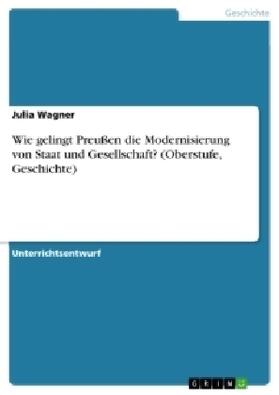 Wagner | Wie gelingt Preußen die Modernisierung von Staat und Gesellschaft? (Oberstufe, Geschichte) | Buch | 978-3-668-16545-8 | sack.de