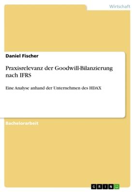 Fischer | Praxisrelevanz der Goodwill-Bilanzierung nach IFRS | Buch | 978-3-668-20404-1 | sack.de