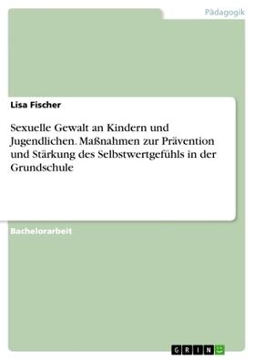 Fischer |  Sexuelle Gewalt an Kindern und Jugendlichen. Maßnahmen zur Prävention und Stärkung des Selbstwertgefühls in der Grundschule | Buch |  Sack Fachmedien