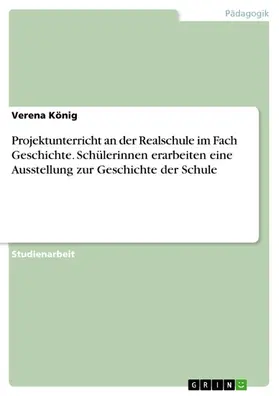 König |  Projektunterricht an der Realschule im Fach Geschichte. Schülerinnen erarbeiten eine Ausstellung zur Geschichte der Schule | eBook | Sack Fachmedien