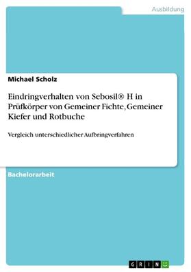Scholz | Eindringverhalten von Sebosil® H in Prüfkörper von Gemeiner Fichte, Gemeiner Kiefer und Rotbuche | E-Book | sack.de