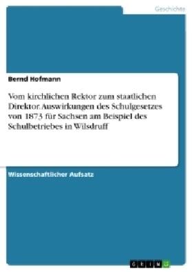 Hofmann |  Vom kirchlichen Rektor zum staatlichen Direktor. Auswirkungen des Schulgesetzes von 1873 für Sachsen am Beispiel des Schulbetriebes in Wilsdruff | Buch |  Sack Fachmedien