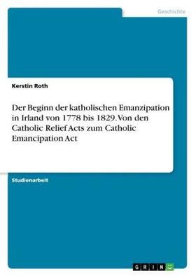 Roth |  Der Beginn der katholischen Emanzipation in Irland von 1778 bis 1829. Von den Catholic Relief Acts zum Catholic Emancipation Act | Buch |  Sack Fachmedien
