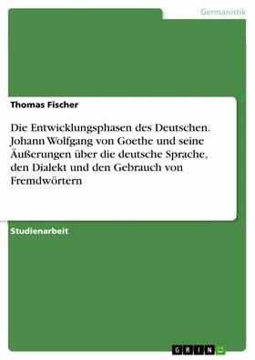 Fischer |  Die Entwicklungsphasen des Deutschen. Johann Wolfgang von Goethe und seine Äußerungen über die deutsche Sprache, den Dialekt und den Gebrauch von Fremdwörtern | eBook | Sack Fachmedien